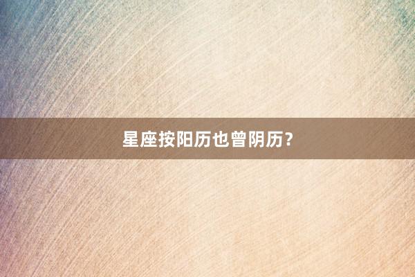 星座按阳历也曾阴历？