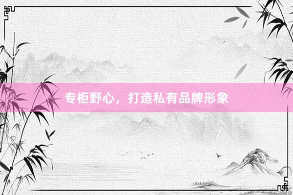 专柜野心，打造私有品牌形象