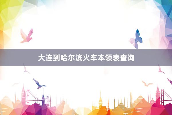 大连到哈尔滨火车本领表查询