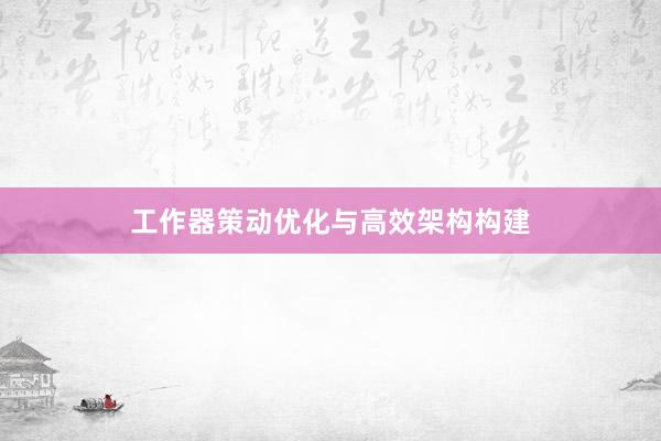 工作器策动优化与高效架构构建