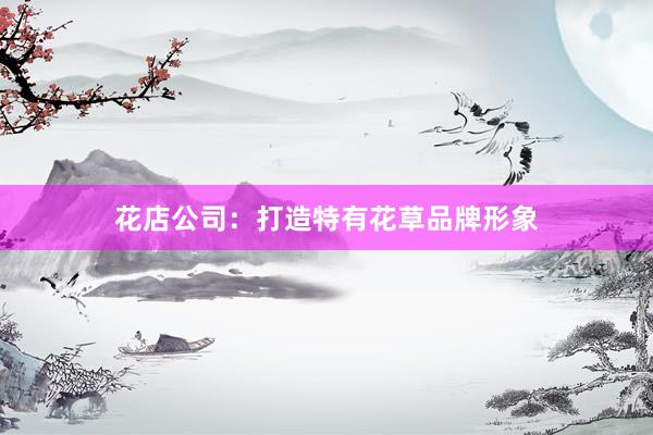 花店公司：打造特有花草品牌形象